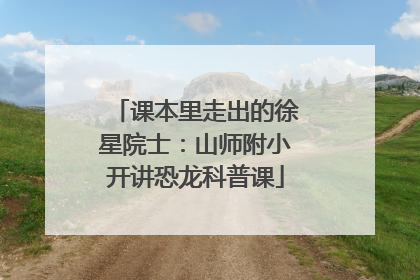 课本里走出的徐星院士：山师附小开讲恐龙科普课