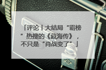评论丨大结局“霸榜”热搜的《藏海传》，不只是“肖战变了”
