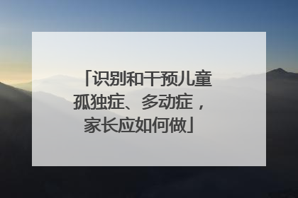 识别和干预儿童孤独症、多动症，家长应如何做