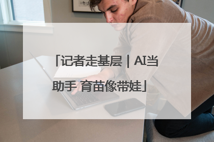 记者走基层｜AI当助手 育苗像带娃