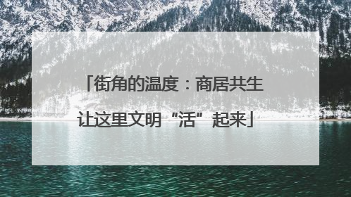 街角的温度：商居共生让这里文明“活”起来