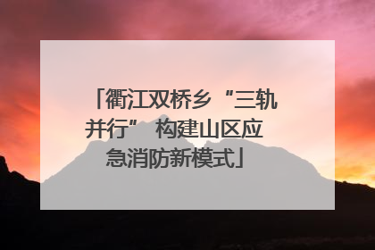 衢江双桥乡“三轨并行” 构建山区应急消防新模式