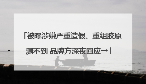 被曝涉嫌严重造假、重组胶原测不到 品牌方深夜回应→