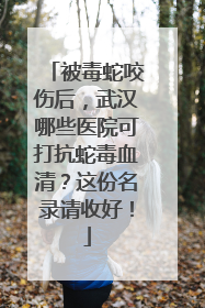 被毒蛇咬伤后，武汉哪些医院可打抗蛇毒血清？这份名录请收好！