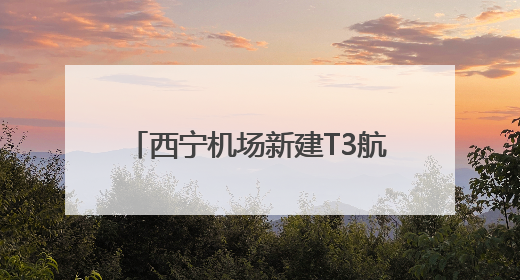 西宁机场新建T3航站楼将于8月启用