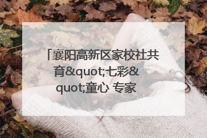 襄阳高新区家校社共育"七彩"童心 专家团支招智慧育儿