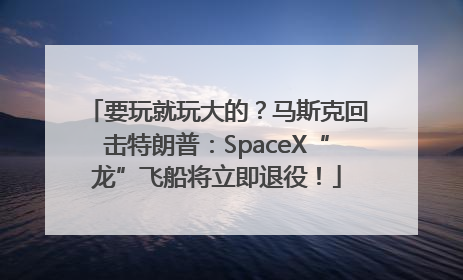 要玩就玩大的？马斯克回击特朗普：SpaceX“龙”飞船将立即退役！