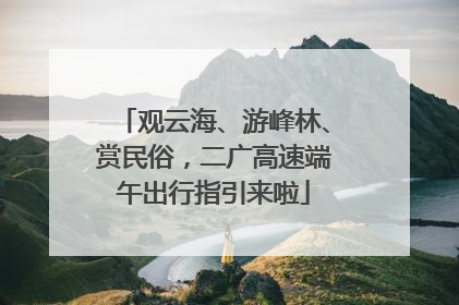 观云海、游峰林、赏民俗，二广高速端午出行指引来啦