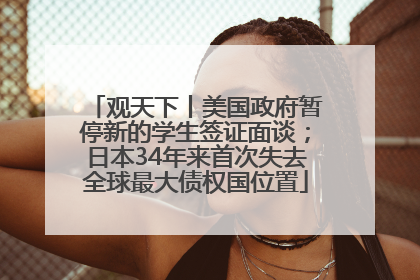 观天下丨美国政府暂停新的学生签证面谈；日本34年来首次失去全球最大债权国位置