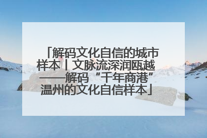 解码文化自信的城市样本丨文脉流深润瓯越——解码“千年商港”温州的文化自信样本