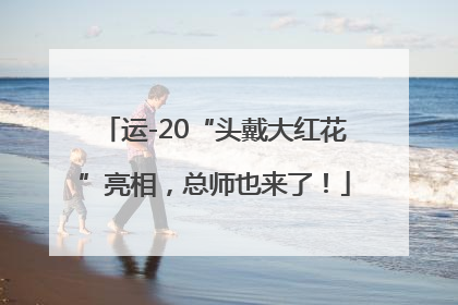 运-20“头戴大红花”亮相，总师也来了！