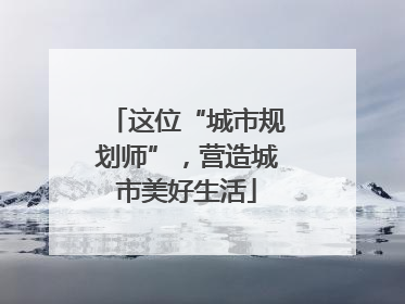 这位“城市规划师”，营造城市美好生活