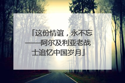 这份情谊，永不忘——阿尔及利亚老战士追忆中国岁月
