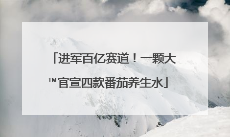 进军百亿赛道！一颗大™官宣四款番茄养生水