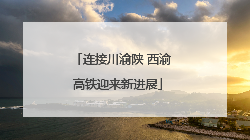 连接川渝陕 西渝高铁迎来新进展