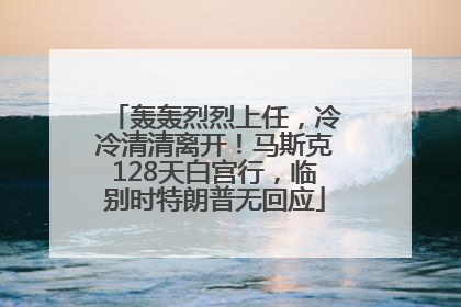 轰轰烈烈上任，冷冷清清离开！马斯克128天白宫行，临别时特朗普无回应