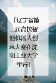 辽宁省第三届高校智能机器人创意大赛在沈阳工业大学举行