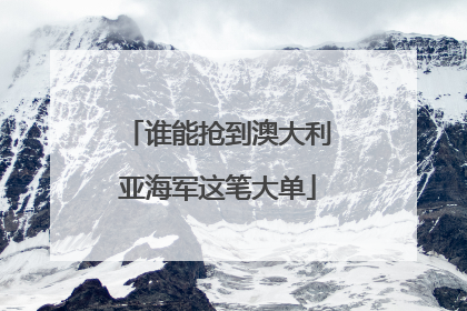 谁能抢到澳大利亚海军这笔大单