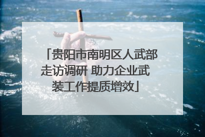 贵阳市南明区人武部走访调研 助力企业武装工作提质增效