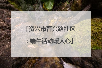 资兴市晋兴路社区：端午活动暖人心