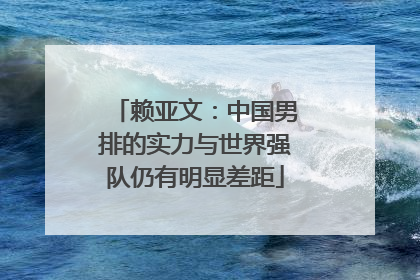赖亚文：中国男排的实力与世界强队仍有明显差距