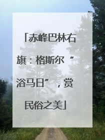 赤峰巴林右旗：格斯尔“浴马日”，赏民俗之美