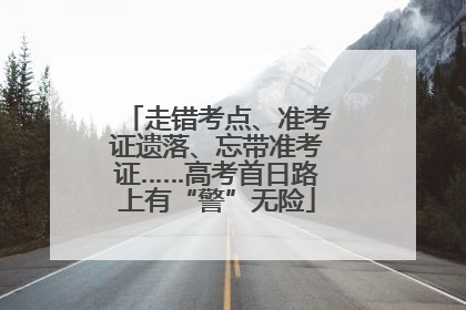 走错考点、准考证遗落、忘带准考证……高考首日路上有“警”无险