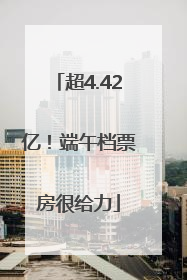 超4.42亿！端午档票房很给力