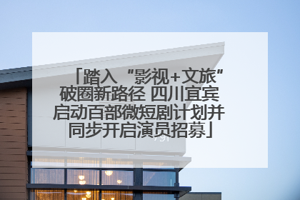 踏入“影视+文旅”破圈新路径 四川宜宾启动百部微短剧计划并同步开启演员招募