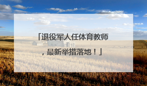 退役军人任体育教师，最新举措落地！