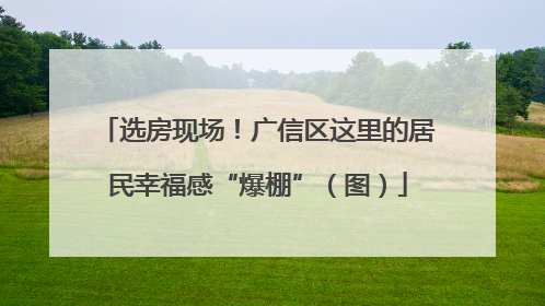 选房现场！广信区这里的居民幸福感“爆棚”（图）