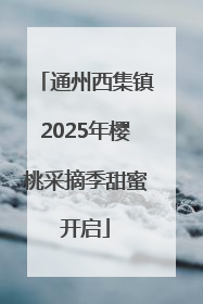 通州西集镇2025年樱桃采摘季甜蜜开启