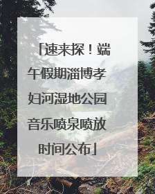 速来探！端午假期淄博孝妇河湿地公园音乐喷泉喷放时间公布