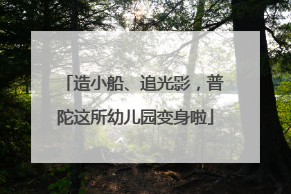 造小船、追光影，普陀这所幼儿园变身啦