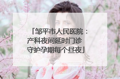 邹平市人民医院：产科夜间延时门诊 守护孕期每个昼夜