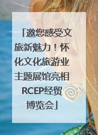 邀您感受文旅新魅力！怀化文化旅游业主题展馆亮相RCEP经贸博览会