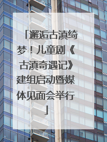 邂逅古滇绮梦！儿童剧《古滇奇遇记》建组启动暨媒体见面会举行