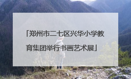 郑州市二七区兴华小学教育集团举行书画艺术展