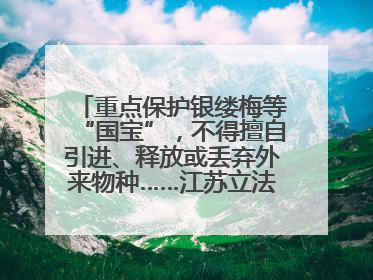重点保护银缕梅等“国宝”，不得擅自引进、释放或丢弃外来物种……江苏立法保护身边的生物“朋友圈”