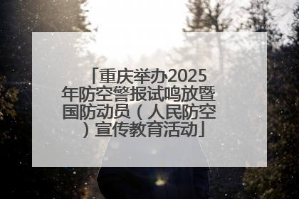 重庆举办2025年防空警报试鸣放暨国防动员（人民防空）宣传教育活动