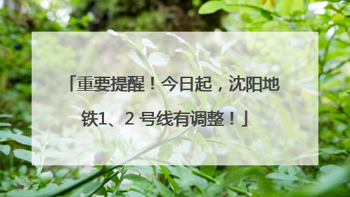 重要提醒！今日起，沈阳地铁1、2 号线有调整！