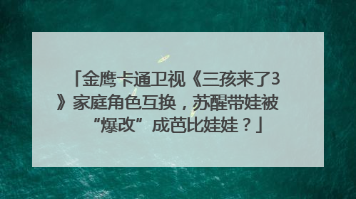金鹰卡通卫视《三孩来了3》家庭角色互换，苏醒带娃被“爆改”成芭比娃娃？