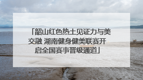 韶山红色热土见证力与美交融 湖南健身健美联赛开启全国赛事晋级通道