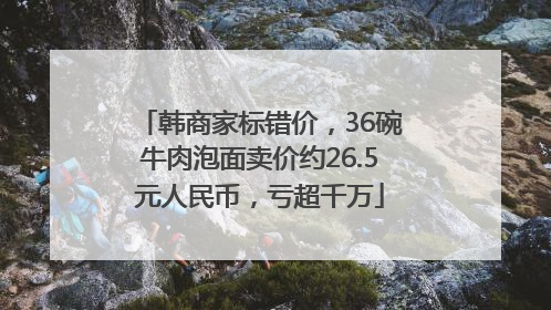 韩商家标错价，36碗牛肉泡面卖价约26.5元人民币，亏超千万