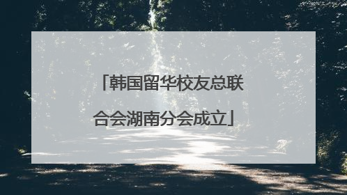 韩国留华校友总联合会湖南分会成立