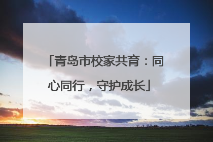 青岛市校家共育：同心同行，守护成长