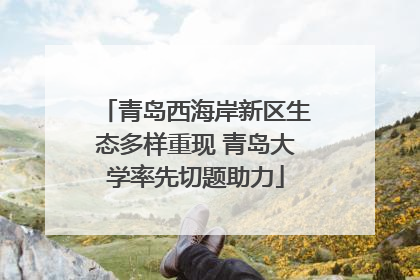 青岛西海岸新区生态多样重现 青岛大学率先切题助力