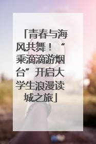 青春与海风共舞！“乘滴滴游烟台”开启大学生浪漫读城之旅