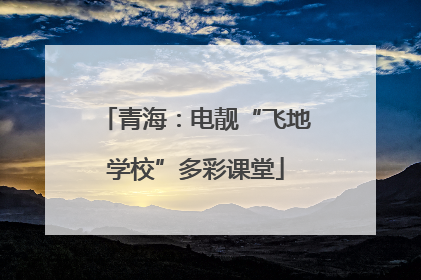 青海：电靓“飞地学校”多彩课堂