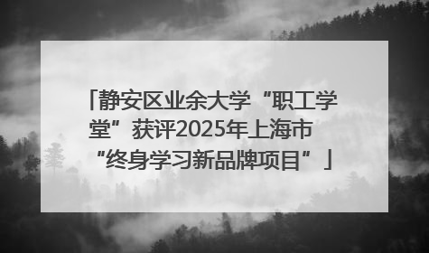 静安区业余大学“职工学堂”获评2025年上海市“终身学习新品牌项目”